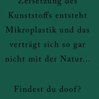 Durch die Zersetzung von Kunststoff entsteht Mikroplastik und das verträgt sich so gar nicht mit der Natur