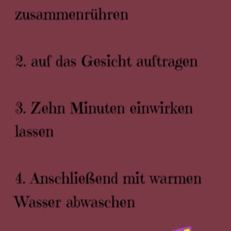 Zutaten in einer Schüssel zusammenrühren, auf das Gesicht auftragen und zehn Minuten einwirken lassen. Anschließend mit warmen Wasser abwaschen